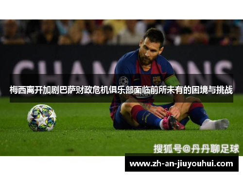 梅西离开加剧巴萨财政危机俱乐部面临前所未有的困境与挑战 梅西离开加剧巴萨财政危机俱乐部面临前所未有的困境与挑战