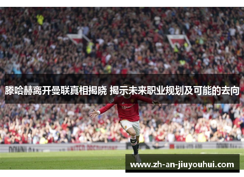 滕哈赫离开曼联真相揭晓 揭示未来职业规划及可能的去向 滕哈赫离开曼联真相揭晓 揭示未来职业规划及可能的去向