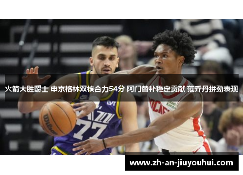 火箭大胜爵士 申京格林双核合力54分 阿门替补稳定贡献 范乔丹拼劲表现