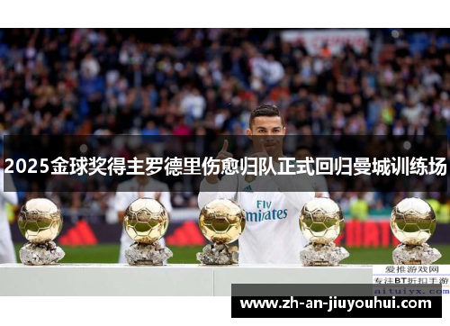 2025金球奖得主罗德里伤愈归队正式回归曼城训练场 2025金球奖得主罗德里伤愈归队正式回归曼城训练场