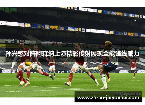 孙兴慜对阵阿森纳上演精彩传射展现全能锋线威力 孙兴慜对阵阿森纳上演精彩传射展现全能锋线威力