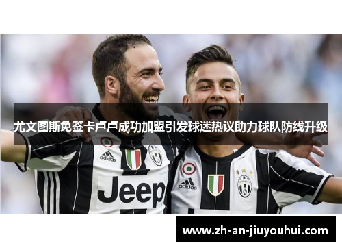 尤文图斯免签卡卢卢成功加盟引发球迷热议助力球队防线升级