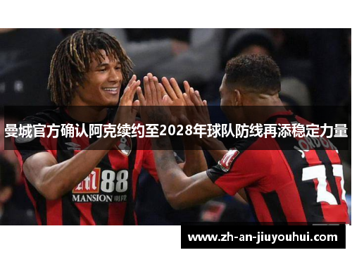 曼城官方确认阿克续约至2028年球队防线再添稳定力量