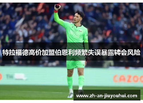 特拉福德高价加盟伯恩利频繁失误暴露转会风险