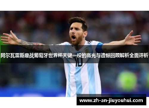 阿尔瓦雷斯鏖战葡萄牙世界杯关键一役的高光与遗憾回顾解析全面评析 阿尔瓦雷斯鏖战葡萄牙世界杯关键一役的高光与遗憾回顾解析全面评析